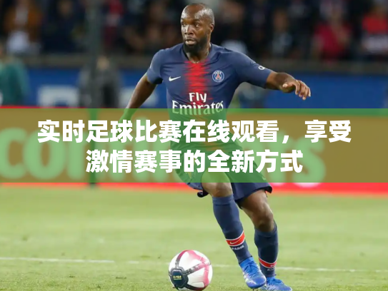 实时足球比赛在线观看，享受激情赛事的全新方式