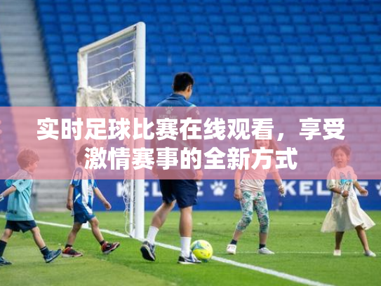 实时足球比赛在线观看，享受激情赛事的全新方式