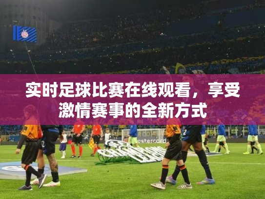 实时足球比赛在线观看，享受激情赛事的全新方式