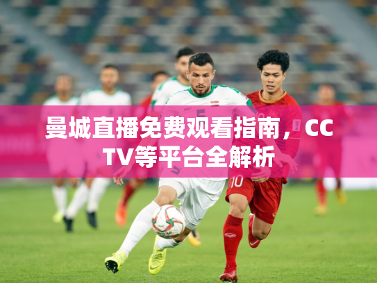 曼城直播免费观看指南，CCTV等平台全解析