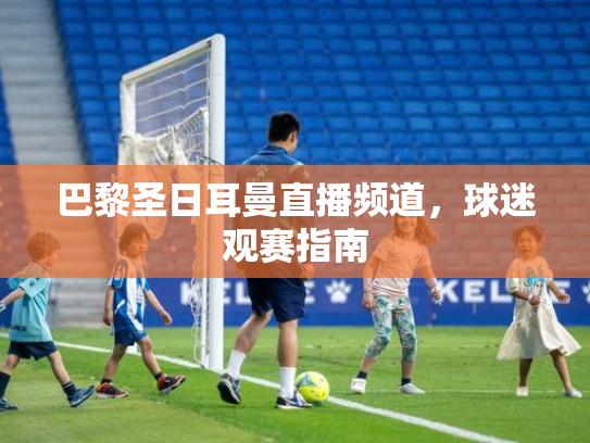 巴黎圣日耳曼直播频道，球迷观赛指南