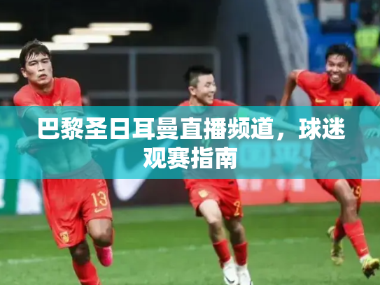 巴黎圣日耳曼直播频道，球迷观赛指南