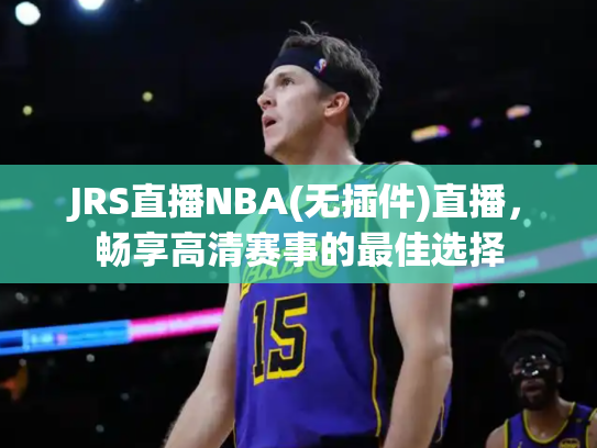 JRS直播NBA(无插件)直播，畅享高清赛事的最佳选择