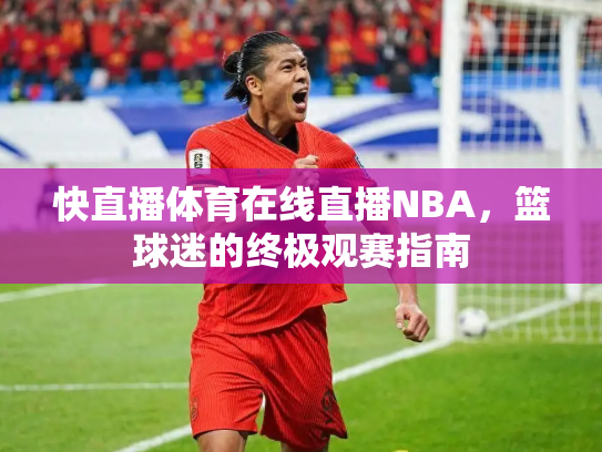 快直播体育在线直播NBA，篮球迷的终极观赛指南