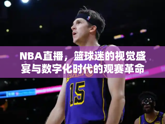 NBA直播，篮球迷的视觉盛宴与数字化时代的观赛革命