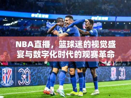 NBA直播，篮球迷的视觉盛宴与数字化时代的观赛革命