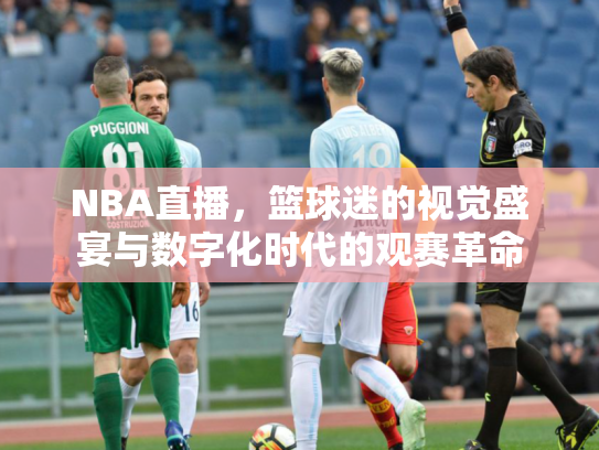 NBA直播，篮球迷的视觉盛宴与数字化时代的观赛革命