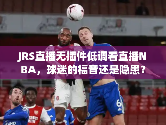 JRS直播无插件低调看直播NBA，球迷的福音还是隐患？