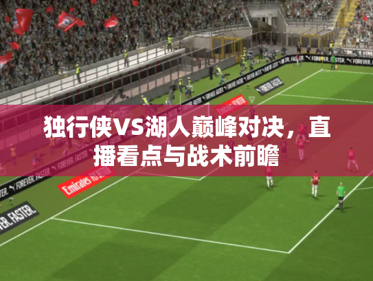 独行侠VS湖人巅峰对决，直播看点与战术前瞻