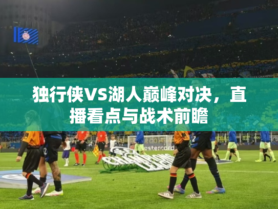 独行侠VS湖人巅峰对决，直播看点与战术前瞻