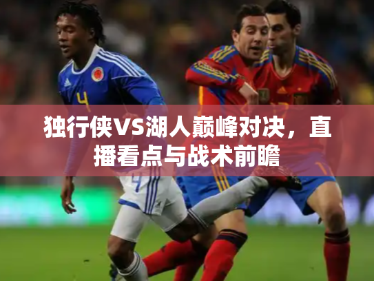 独行侠VS湖人巅峰对决，直播看点与战术前瞻