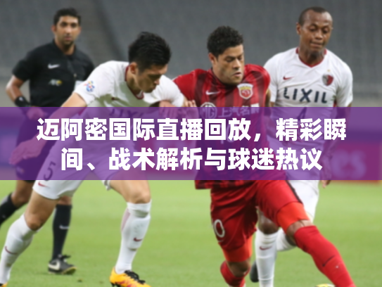 迈阿密国际直播回放，精彩瞬间、战术解析与球迷热议