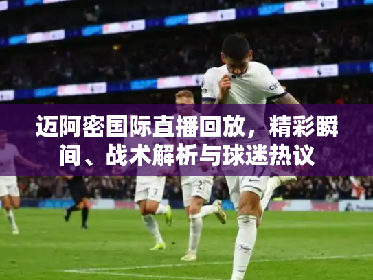 迈阿密国际直播回放，精彩瞬间、战术解析与球迷热议