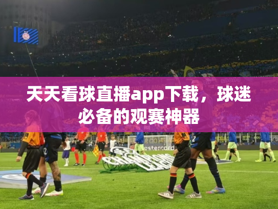 天天看球直播app下载，球迷必备的观赛神器