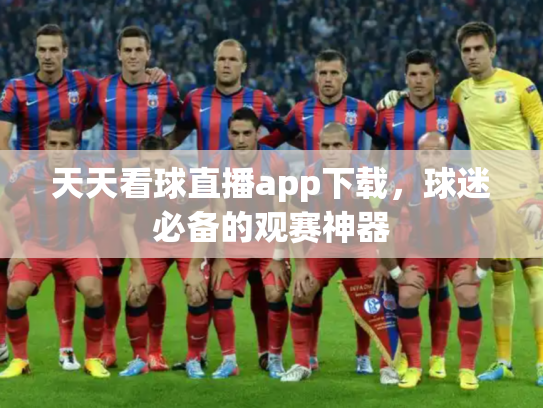 天天看球直播app下载，球迷必备的观赛神器