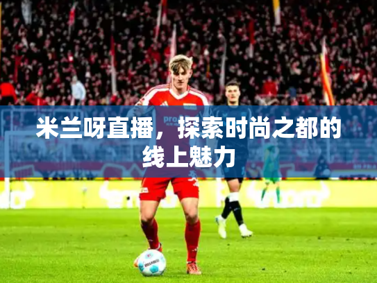米兰呀直播，探索时尚之都的线上魅力