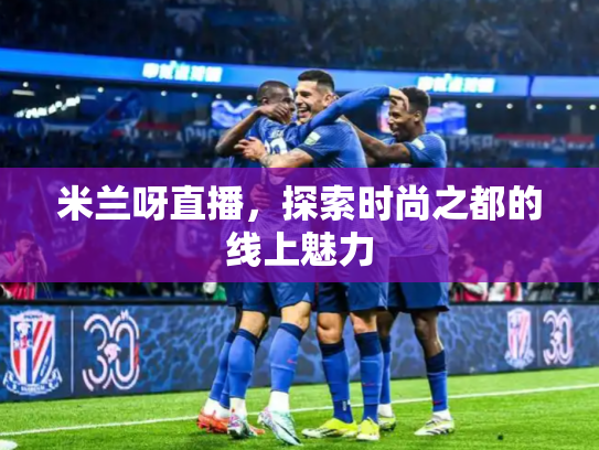 米兰呀直播，探索时尚之都的线上魅力