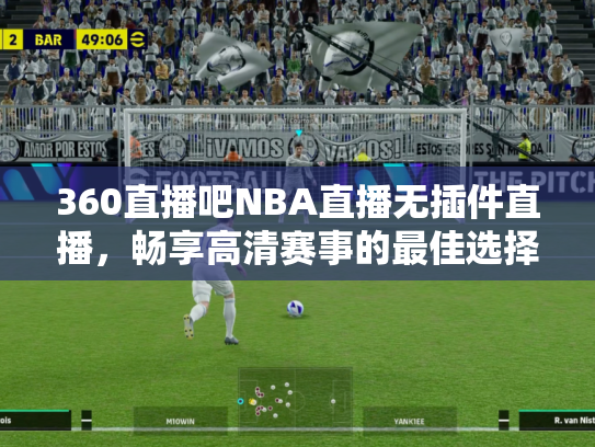 360直播吧NBA直播无插件直播，畅享高清赛事的最佳选择