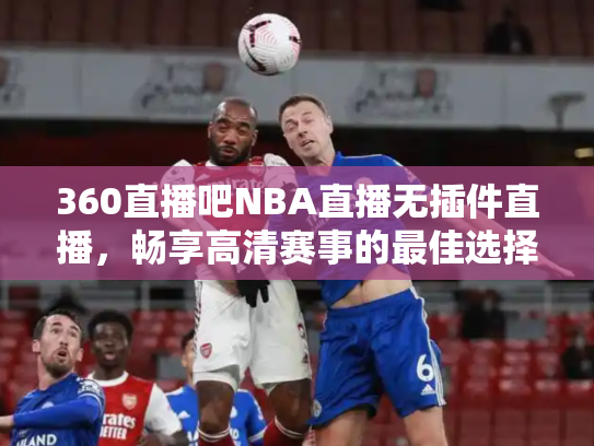360直播吧NBA直播无插件直播，畅享高清赛事的最佳选择