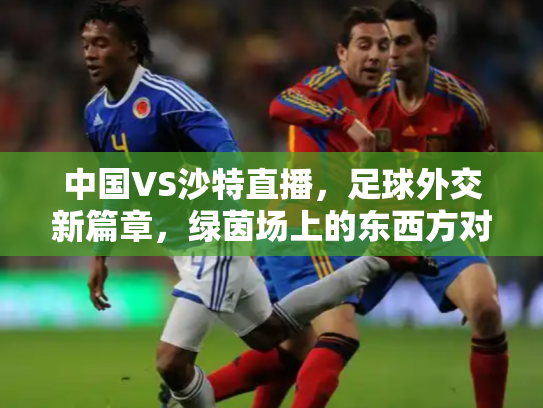 中国VS沙特直播，足球外交新篇章，绿茵场上的东西方对话