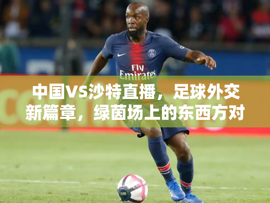 中国VS沙特直播，足球外交新篇章，绿茵场上的东西方对话