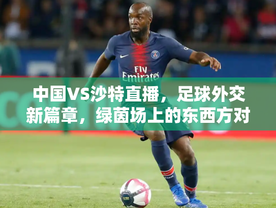 中国VS沙特直播，足球外交新篇章，绿茵场上的东西方对话