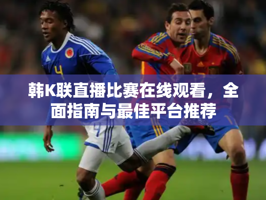 韩K联直播比赛在线观看，全面指南与最佳平台推荐