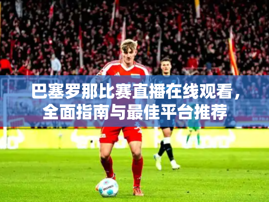 巴塞罗那比赛直播在线观看，全面指南与最佳平台推荐