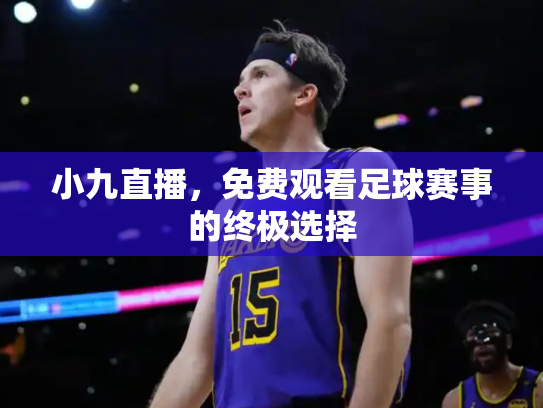 小九直播，免费观看足球赛事的终极选择