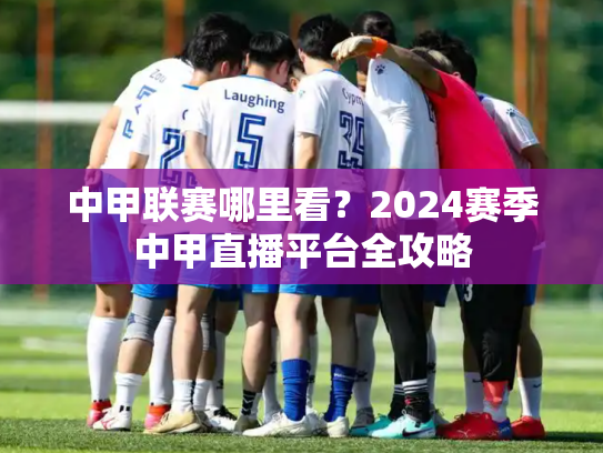 中甲联赛哪里看？2024赛季中甲直播平台全攻略
