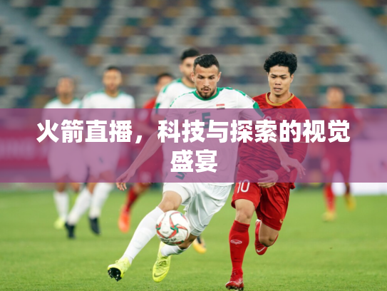 火箭直播，科技与探索的视觉盛宴