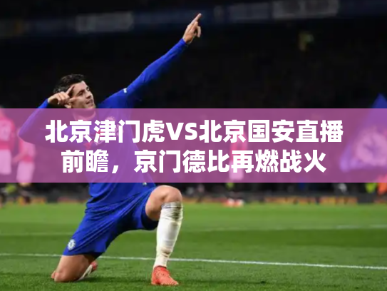 北京津门虎VS北京国安直播前瞻，京门德比再燃战火