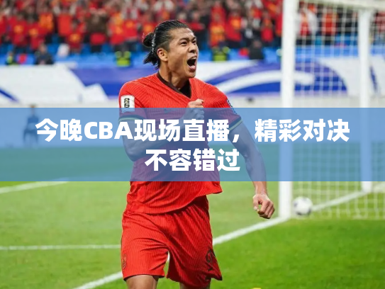 今晚CBA现场直播，精彩对决不容错过