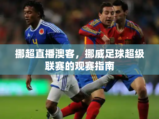 挪超直播澳客，挪威足球超级联赛的观赛指南