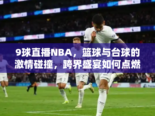 9球直播NBA，篮球与台球的激情碰撞，跨界盛宴如何点燃球迷热情？