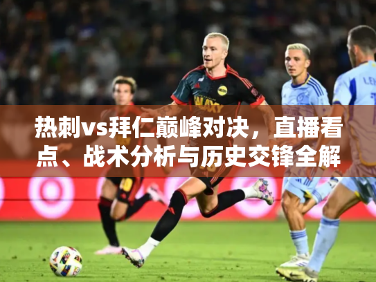 热刺vs拜仁巅峰对决，直播看点、战术分析与历史交锋全解析