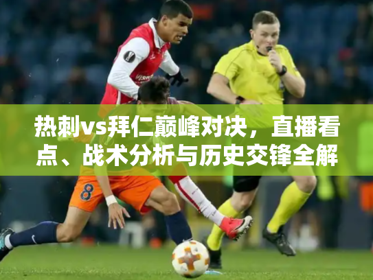 热刺vs拜仁巅峰对决，直播看点、战术分析与历史交锋全解析