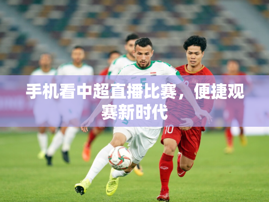手机看中超直播比赛，便捷观赛新时代