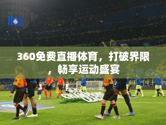 360免费直播体育，打破界限，畅享运动盛宴