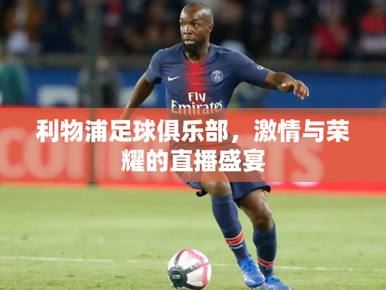 利物浦足球俱乐部，激情与荣耀的直播盛宴