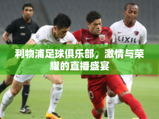 利物浦足球俱乐部，激情与荣耀的直播盛宴