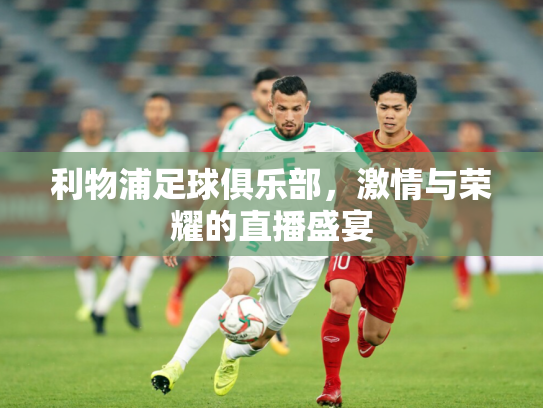 利物浦足球俱乐部，激情与荣耀的直播盛宴