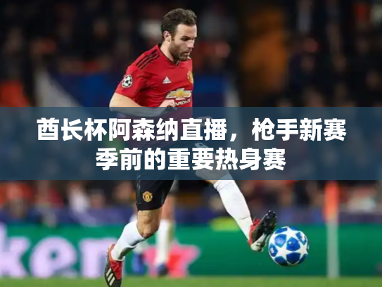 酋长杯阿森纳直播，枪手新赛季前的重要热身赛