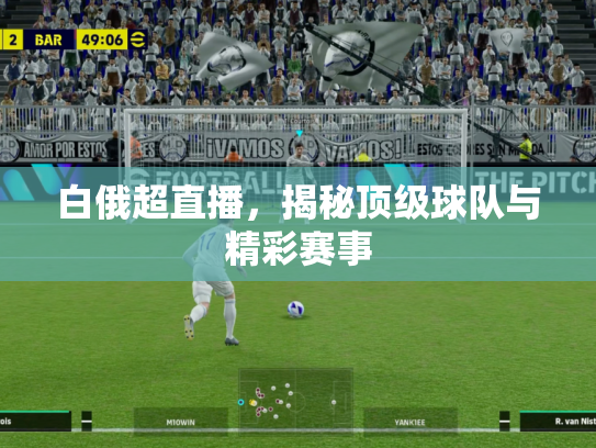 白俄超直播，揭秘顶级球队与精彩赛事