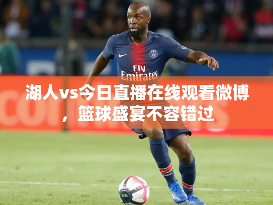 湖人vs今日直播在线观看微博，篮球盛宴不容错过