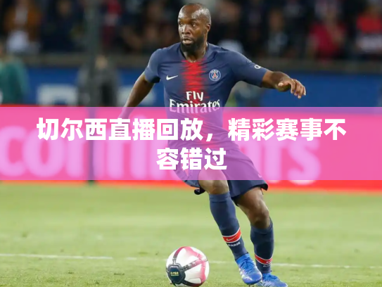 切尔西直播回放，精彩赛事不容错过