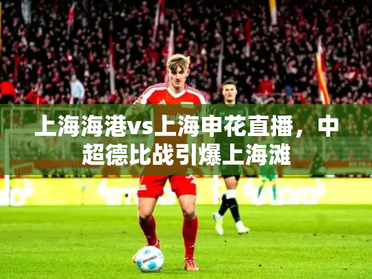 上海海港vs上海申花直播，中超德比战引爆上海滩