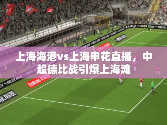 上海海港vs上海申花直播，中超德比战引爆上海滩