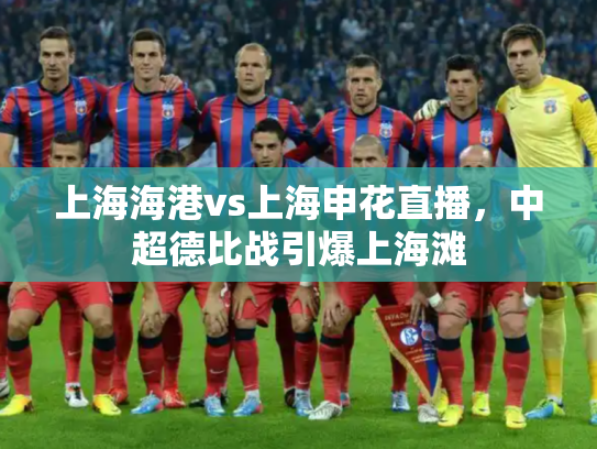 上海海港vs上海申花直播，中超德比战引爆上海滩