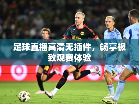 足球直播高清无插件，畅享极致观赛体验